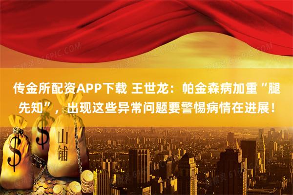 传金所配资APP下载 王世龙：帕金森病加重“腿先知”，出现这些异常问题要警惕病情在进展！