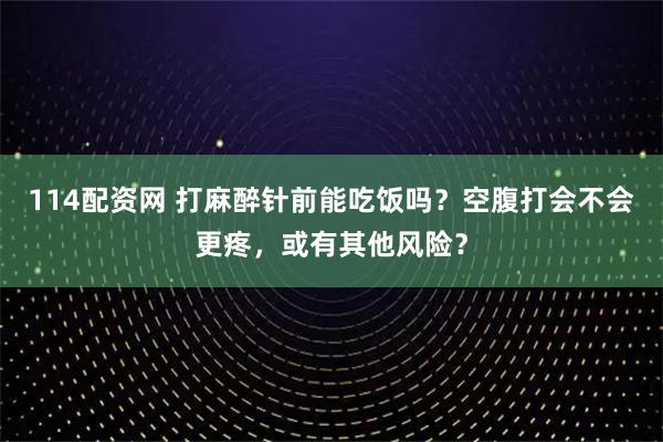 114配资网 打麻醉针前能吃饭吗？空腹打会不会更疼，或有其他风险？