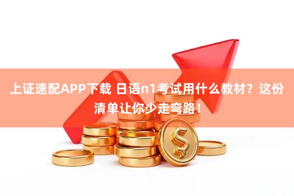上证速配APP下载 日语n1考试用什么教材？这份清单让你少走弯路！
