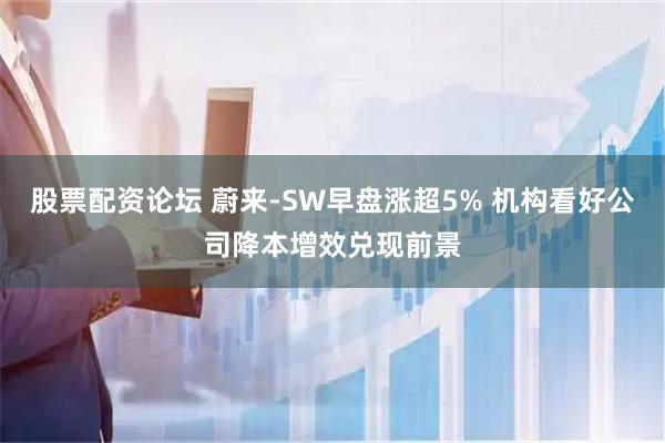 股票配资论坛 蔚来-SW早盘涨超5% 机构看好公司降本增效兑现前景