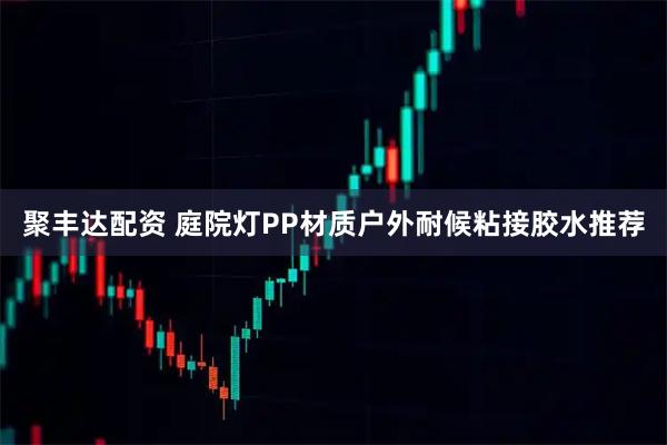 聚丰达配资 庭院灯PP材质户外耐候粘接胶水推荐