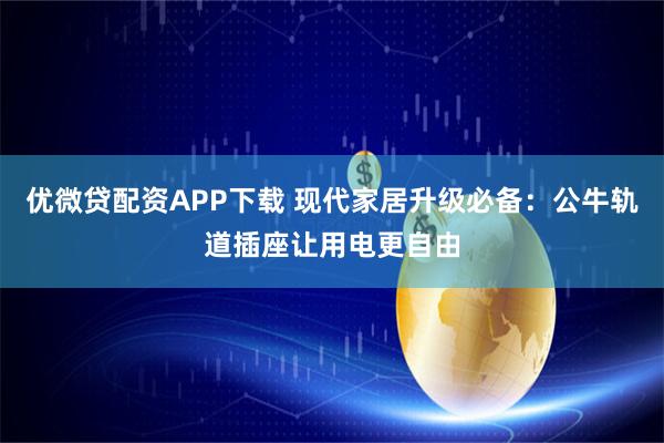 优微贷配资APP下载 现代家居升级必备：公牛轨道插座让用电更自由