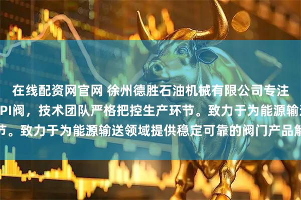 在线配资网官网 徐州德胜石油机械有限公司专注制造油罐车卸油阀与API阀，技术团队严格把控生产环节。致力于为能源输送领域提供稳定可靠的阀门产品解决方案