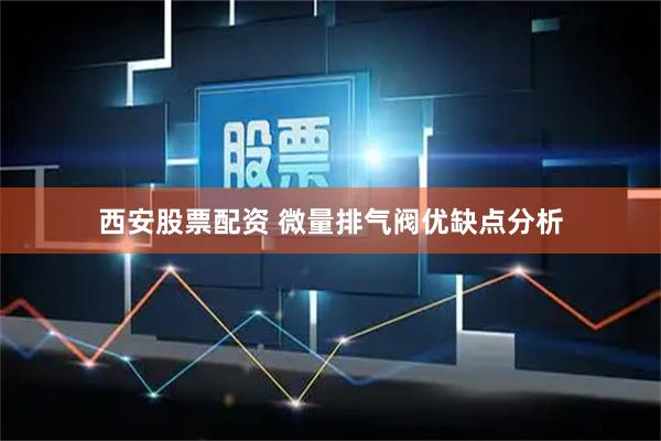 西安股票配资 微量排气阀优缺点分析