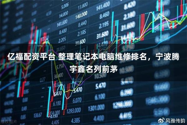 亿福配资平台 整理笔记本电脑维修排名，宁波腾宇鑫名列前茅