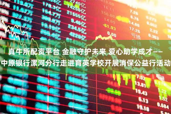 真牛所配资平台 金融守护未来 爱心助学成才——中原银行漯河分行走进育英学校开展消保公益行活动