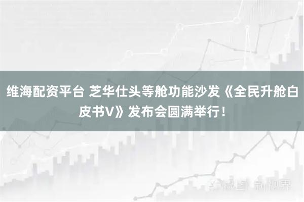维海配资平台 芝华仕头等舱功能沙发《全民升舱白皮书V》发布会圆满举行！