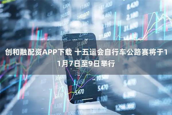 创和融配资APP下载 十五运会自行车公路赛将于11月7日至9日举行