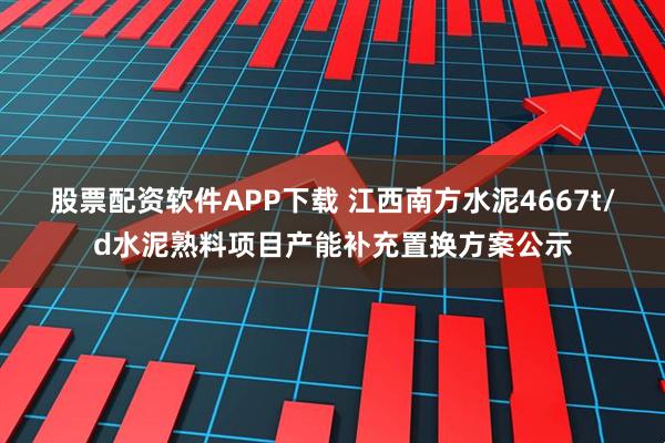 股票配资软件APP下载 江西南方水泥4667t/d水泥熟料项目产能补充置换方案公示