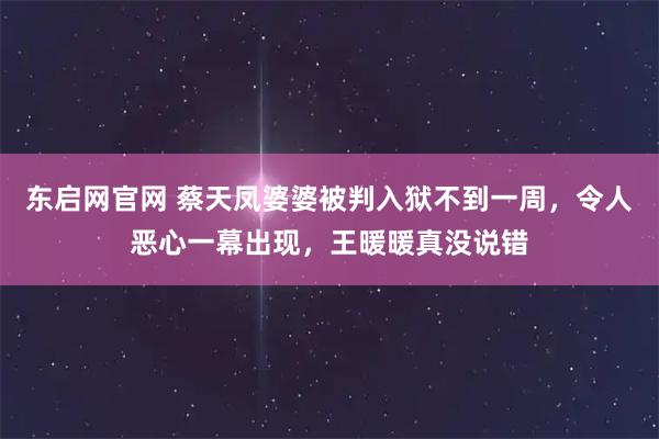 东启网官网 蔡天凤婆婆被判入狱不到一周，令人恶心一幕出现，王暖暖真没说错