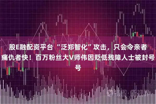 股E融配资平台 “泛郑智化”攻击，只会令亲者痛仇者快！百万粉丝大V师伟因贬低残障人士被封号