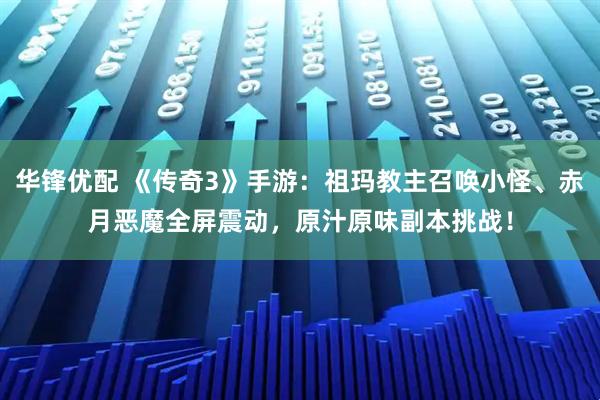 华锋优配 《传奇3》手游：祖玛教主召唤小怪、赤月恶魔全屏震动，原汁原味副本挑战！