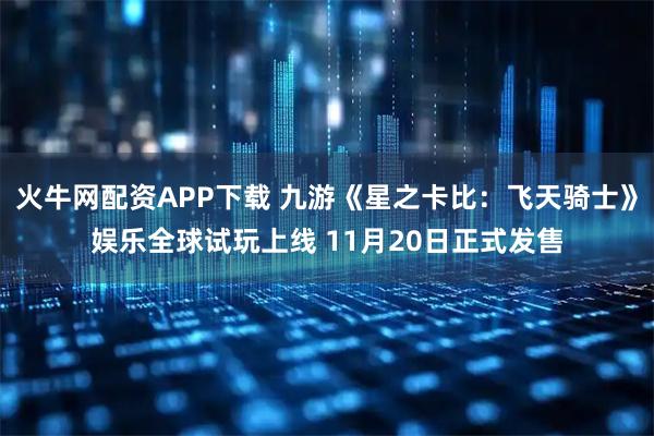 火牛网配资APP下载 九游《星之卡比：飞天骑士》娱乐全球试玩上线 11月20日正式发售