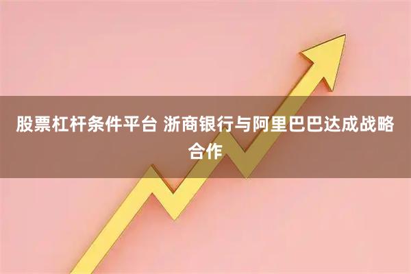 股票杠杆条件平台 浙商银行与阿里巴巴达成战略合作