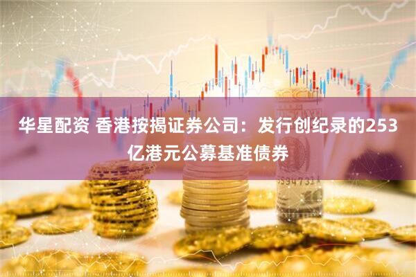 华星配资 香港按揭证券公司：发行创纪录的253亿港元公募基准债券