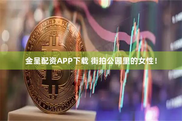 金呈配资APP下载 街拍公园里的女性！