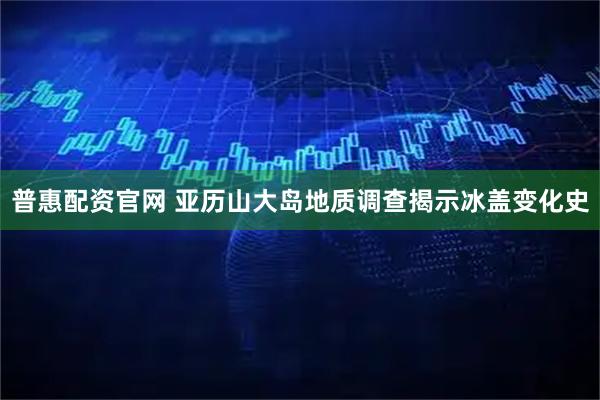 普惠配资官网 亚历山大岛地质调查揭示冰盖变化史