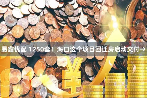 易鑫优配 1250套！海口这个项目回迁房启动交付→
