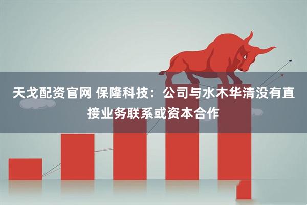 天戈配资官网 保隆科技：公司与水木华清没有直接业务联系或资本合作