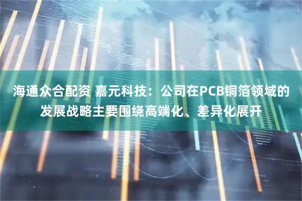 海通众合配资 嘉元科技：公司在PCB铜箔领域的发展战略主要围绕高端化、差异化展开
