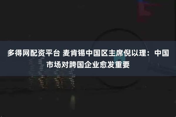 多得网配资平台 麦肯锡中国区主席倪以理：中国市场对跨国企业愈发重要