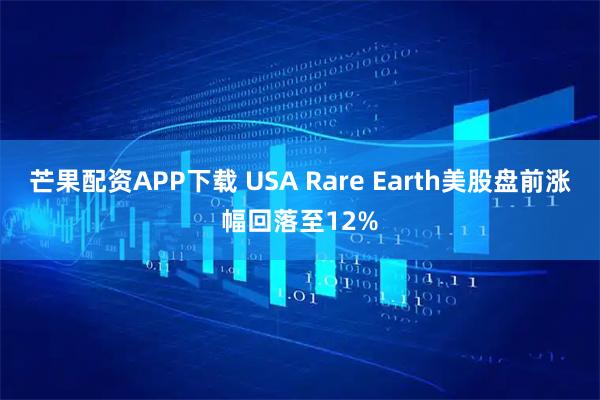 芒果配资APP下载 USA Rare Earth美股盘前涨幅回落至12%