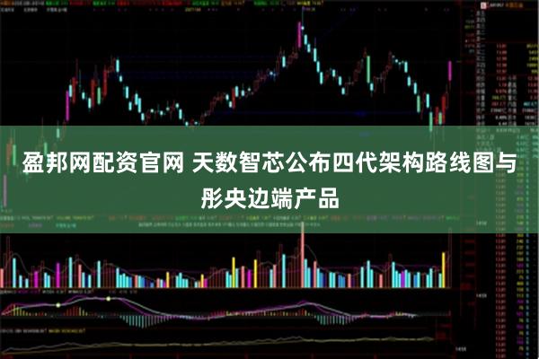 盈邦网配资官网 天数智芯公布四代架构路线图与彤央边端产品