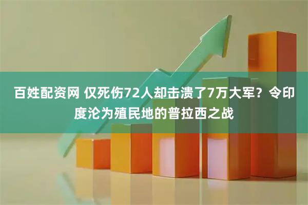 百姓配资网 仅死伤72人却击溃了7万大军？令印度沦为殖民地的普拉西之战