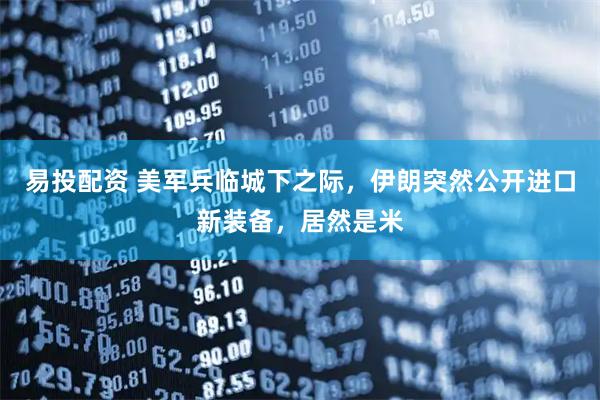 易投配资 美军兵临城下之际，伊朗突然公开进口新装备，居然是米