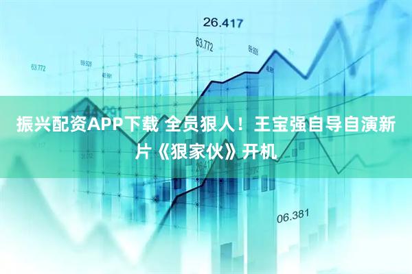 振兴配资APP下载 全员狠人！王宝强自导自演新片《狠家伙》开机
