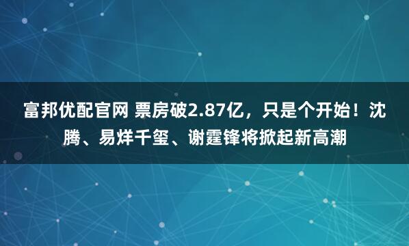 富邦优配官网 票房破2.87亿，只是个开始！沈腾、易烊千玺、谢霆锋将掀起新高潮