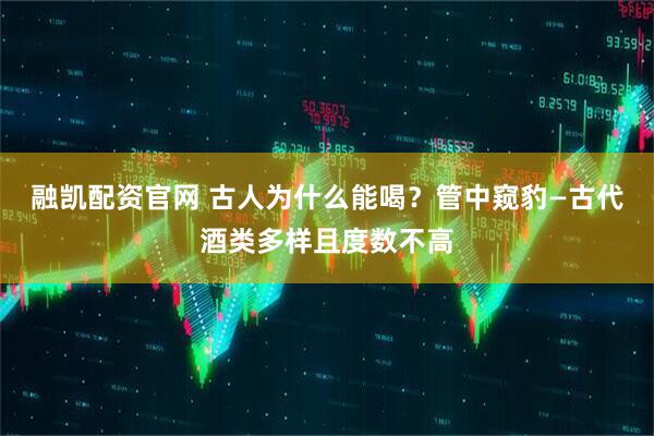 融凯配资官网 古人为什么能喝？管中窥豹—古代酒类多样且度数不高