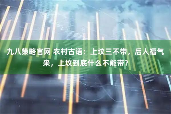 九八策略官网 农村古语：上坟三不带，后人福气来，上坟到底什么不能带？