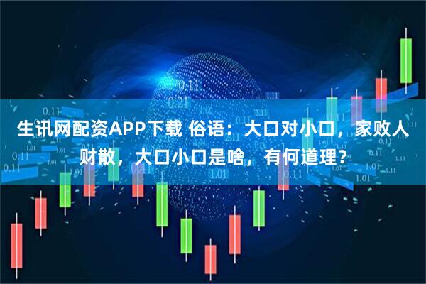 生讯网配资APP下载 俗语：大口对小口，家败人财散，大口小口是啥，有何道理？