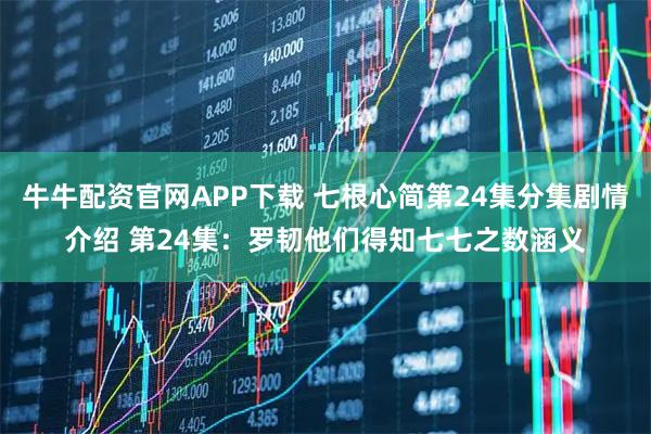 牛牛配资官网APP下载 七根心简第24集分集剧情介绍 第24集：罗韧他们得知七七之数涵义