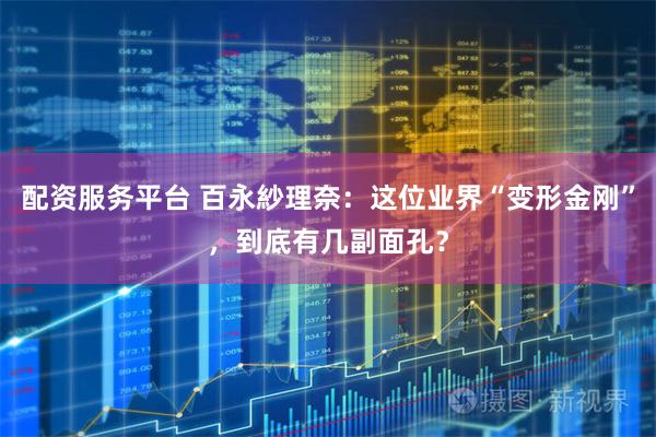 配资服务平台 百永紗理奈:这位业界“变形金刚”,到底有几副面孔?