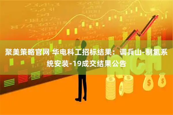 聚美策略官网 华电科工招标结果：调兵山-制氢系统安装-19成交结果公告