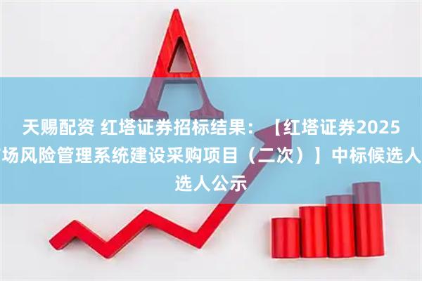 天赐配资 红塔证券招标结果：【红塔证券2025年市场风险管理系统建设采购项目（二次）】中标候选人公示