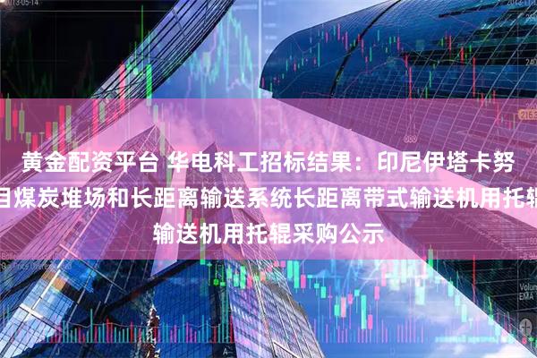 黄金配资平台 华电科工招标结果:印尼伊塔卡努萨拉亚项目煤炭堆场和长距离输送系统长距离带式输送机用托辊采购公示