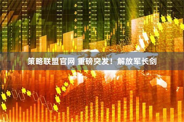 策略联盟官网 重磅突发！解放军长剑