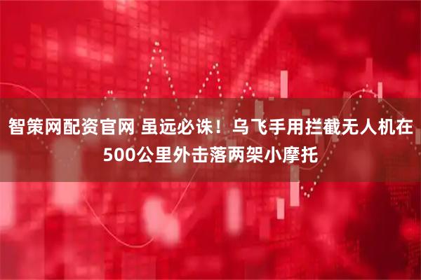 智策网配资官网 虽远必诛！乌飞手用拦截无人机在500公里外击落两架小摩托