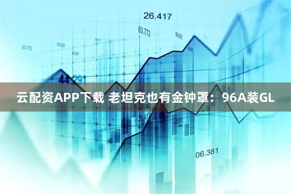云配资APP下载 老坦克也有金钟罩：96A装GL