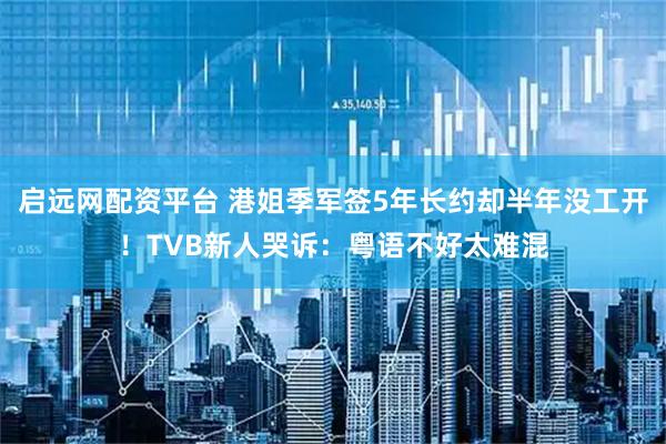 启远网配资平台 港姐季军签5年长约却半年没工开！TVB新人哭诉：粤语不好太难混