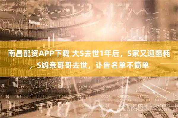 南昌配资APP下载 大S去世1年后，S家又迎噩耗，S妈亲哥哥去世，讣告名单不简单
