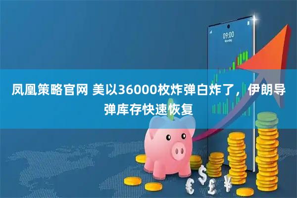 凤凰策略官网 美以36000枚炸弹白炸了，伊朗导弹库存快速恢复