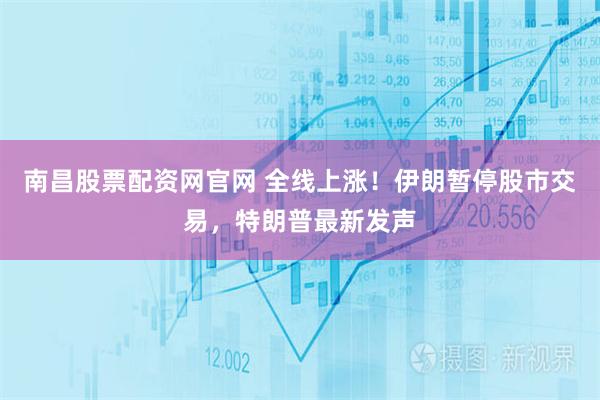 南昌股票配资网官网 全线上涨!伊朗暂停股市交易,特朗普最新发声